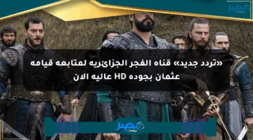 «تردد جديد» قناة الفجر الجزائرية لمتابعة قيامة عثمان بجودة HD عالية الآن